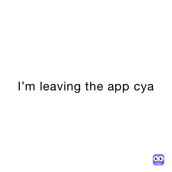 I’m leaving the app cya