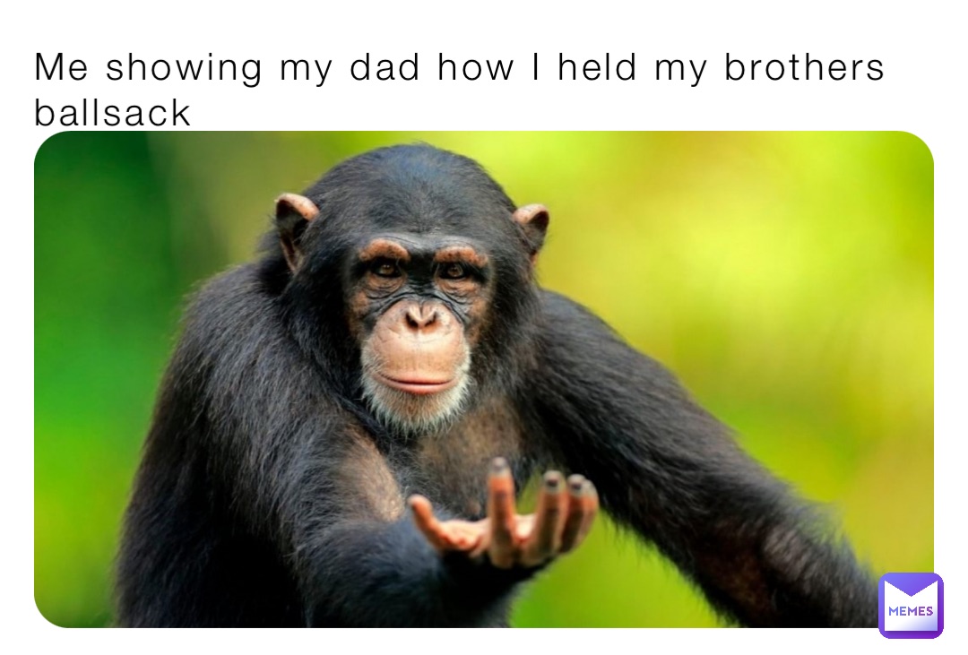 Me showing my dad how I held my brothers ballsack