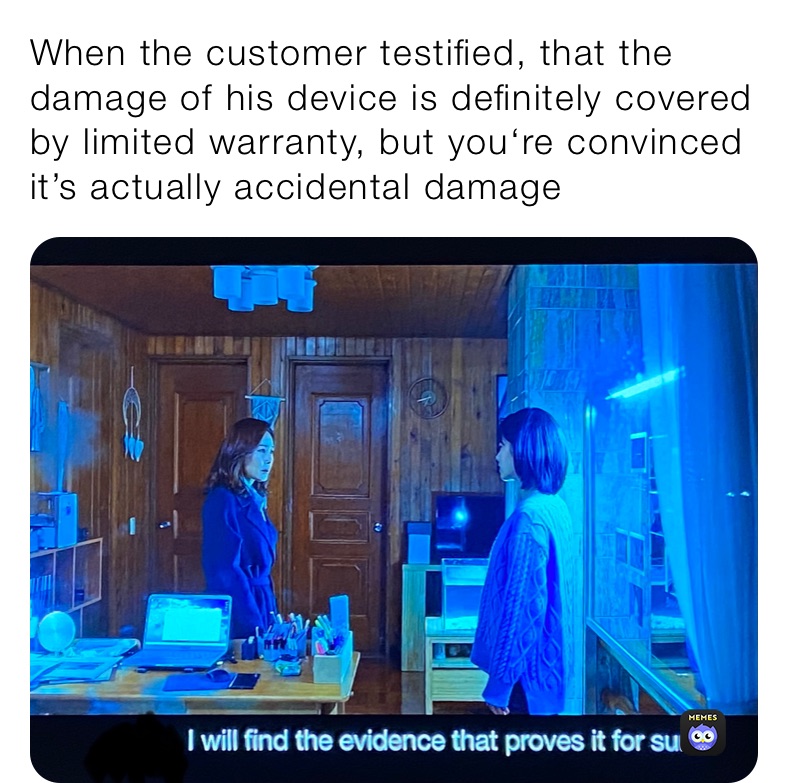 When the customer testified, that the damage of his device is definitely covered by limited warranty, but you‘re convinced it’s actually accidental damage