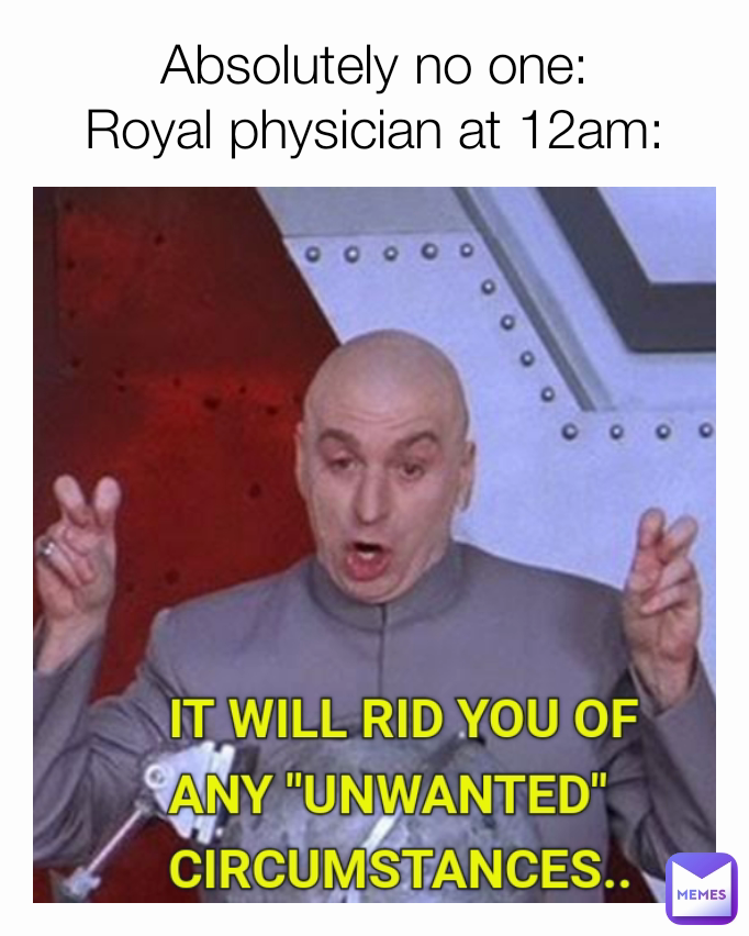 Absolutely no one:
Royal physician at 12am: