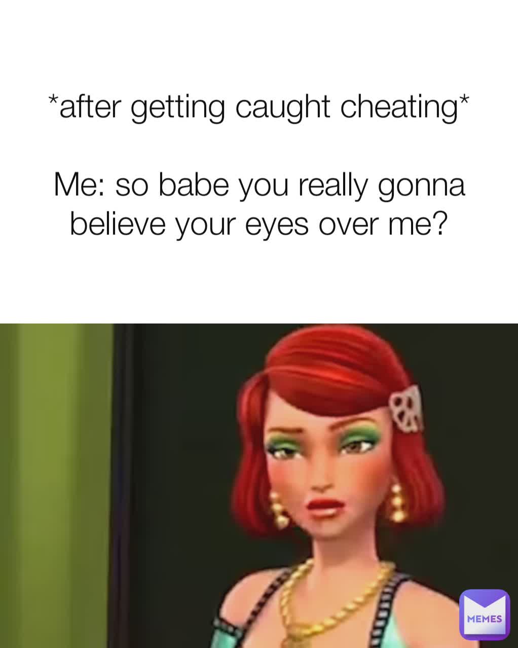 *after getting caught cheating*

Me: so babe you really gonna believe your eyes over me?