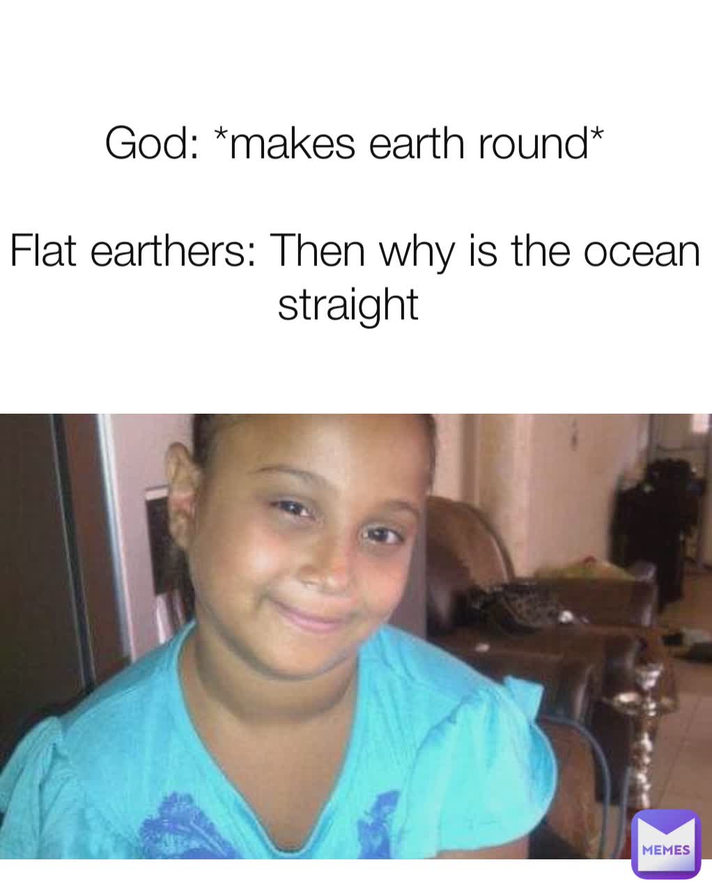 God: *makes earth round*

Flat earthers: Then why is the ocean straight 