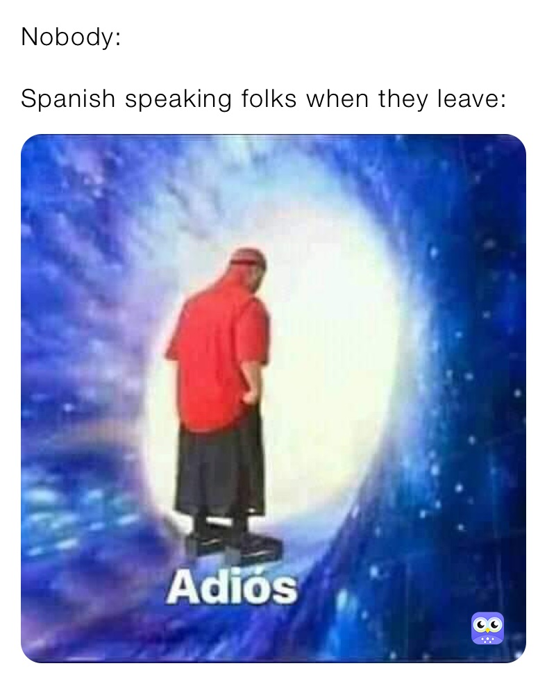 Nobody:

Spanish speaking folks when they leave: