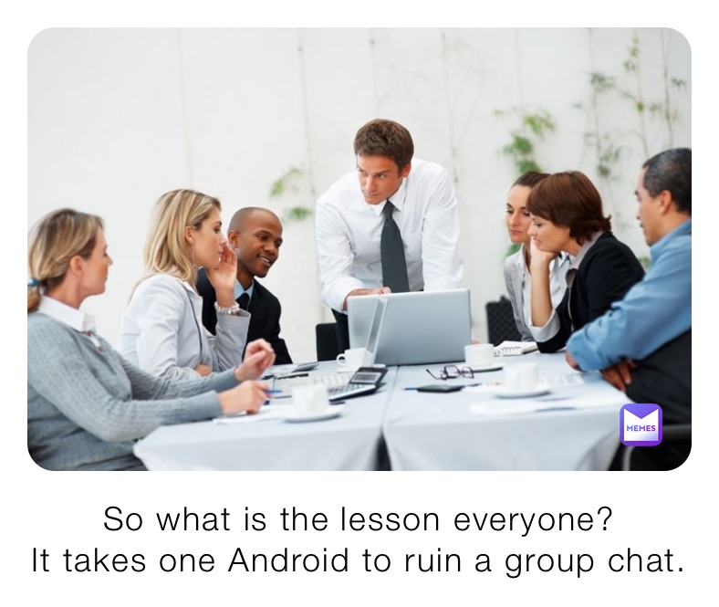 So what is the lesson everyone?
It takes one Android to ruin a group chat.