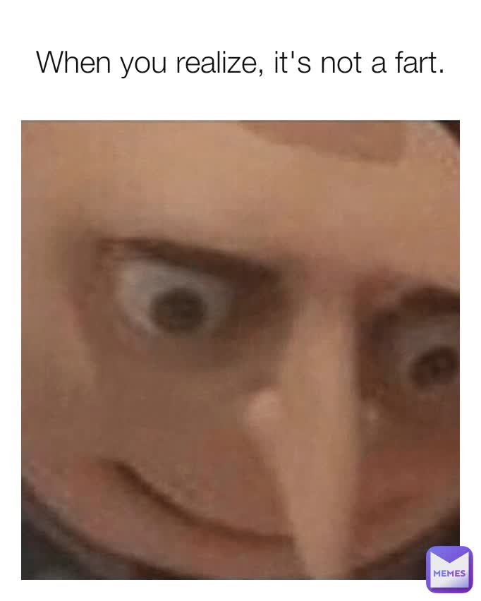 When you realize, it's not a fart.