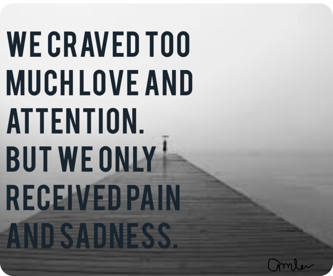 We craved too much love and attention. But we only received pain and sadness.