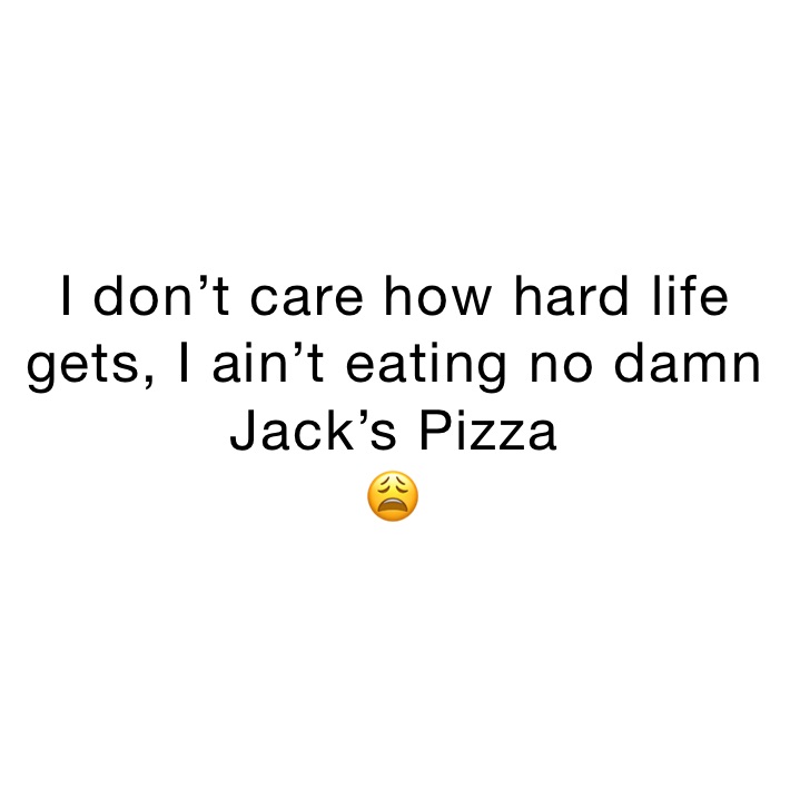 I don’t care how hard life gets, I ain’t eating no damn Jack’s Pizza
😩