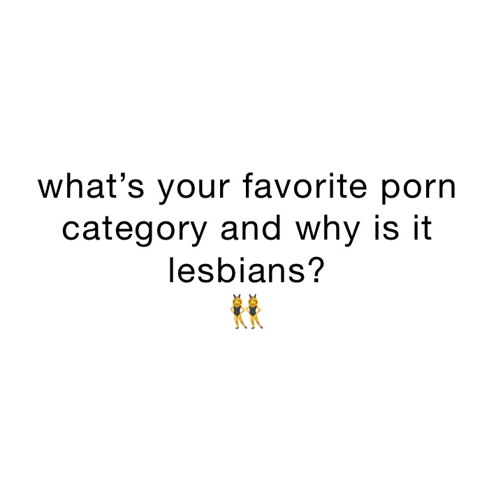 what’s your favorite porn category and why is it lesbians? 
👯‍♀️