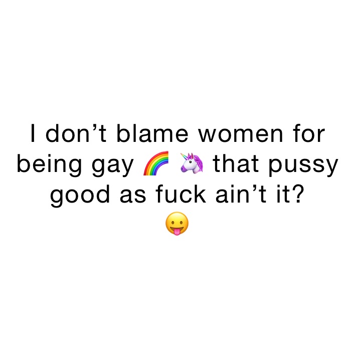 I don’t blame women for being gay 🌈 🦄 that pussy good as fuck ain’t it?
😛