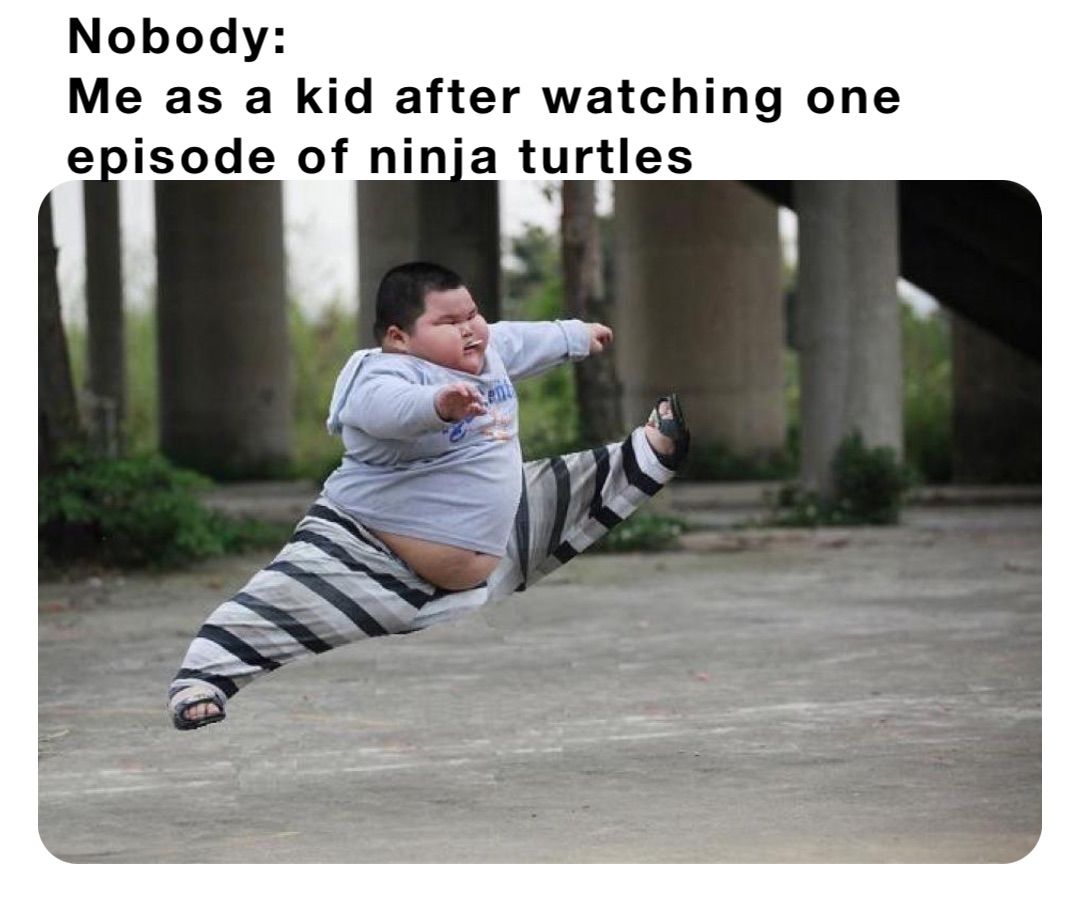 Nobody:
Me as a kid after watching one episode of ninja turtles