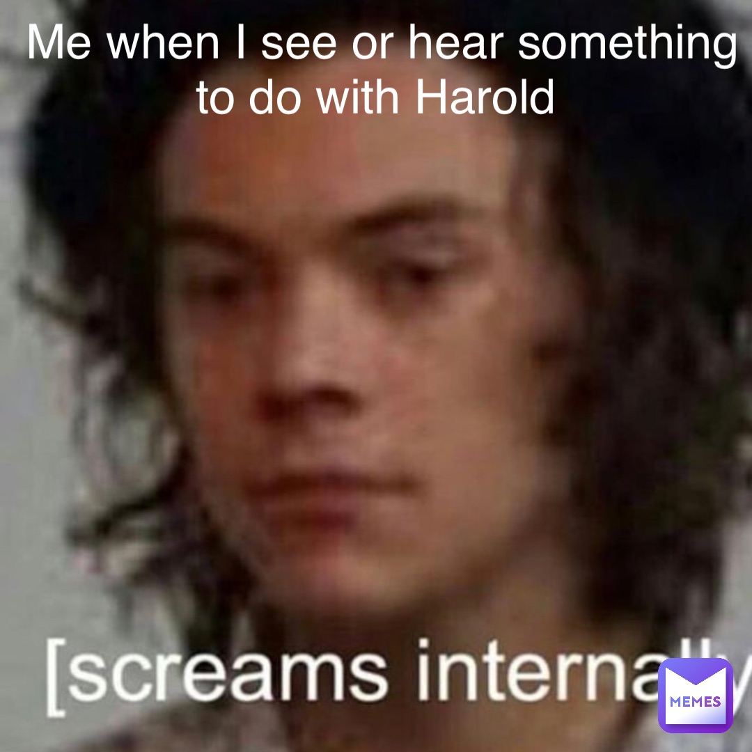 Me when I see or hear something to do with Harold