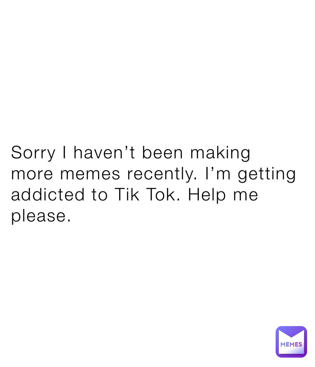 Sorry I haven’t been making more memes recently. I’m getting addicted to Tik Tok. Help me please.