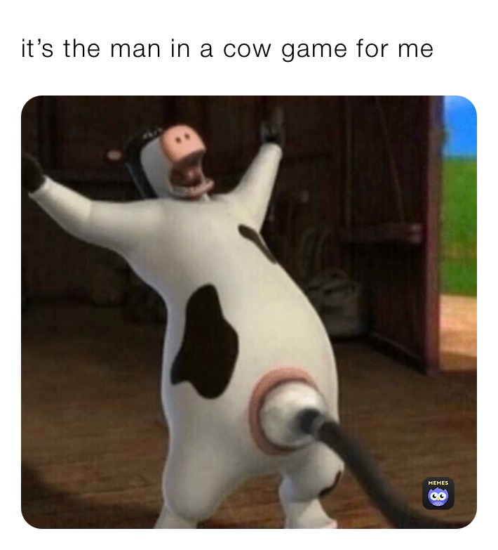 it’s the man in a cow game for me
