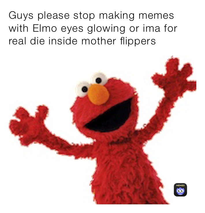 Guys please stop making memes with Elmo eyes glowing or ima for real die inside mother flippers 