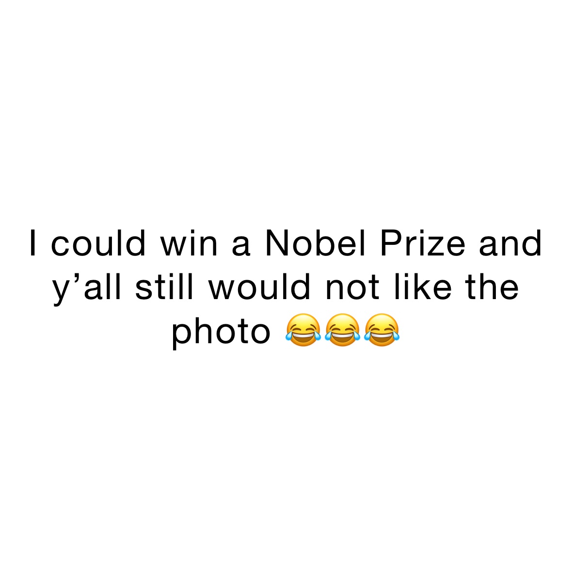 I could win a Nobel Prize and y’all still would not like the photo 😂😂😂