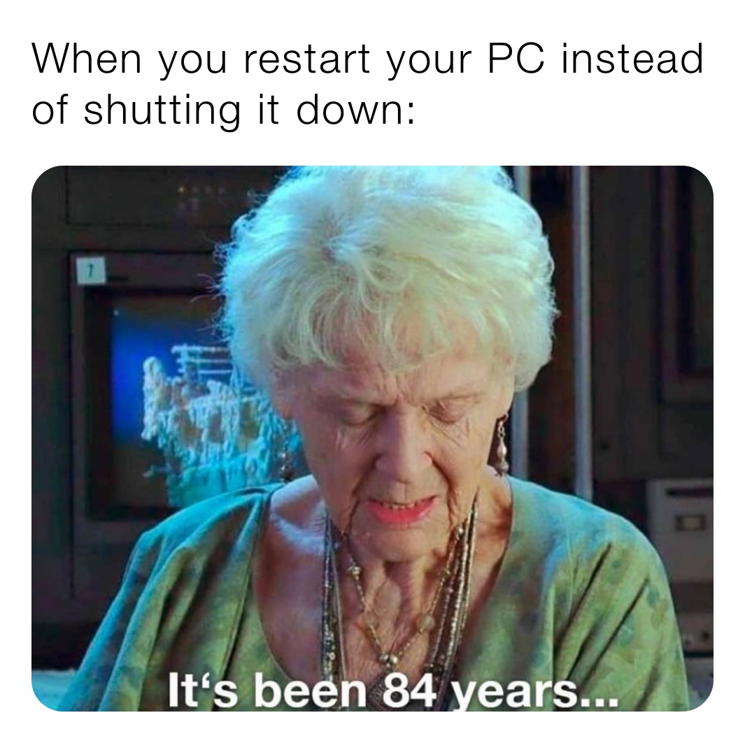 When you restart your PC instead of shutting it down: