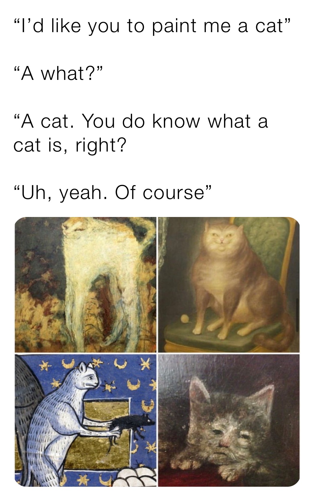 “I’d like you to paint me a cat”

“A what?”

“A cat. You do know what a cat is, right?

“Uh, yeah. Of course”