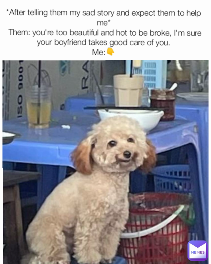 *After telling them my sad story and expect them to help me*
 Them: you're too beautiful and hot to be broke, I'm sure your boyfriend takes good care of you.
Me:👇