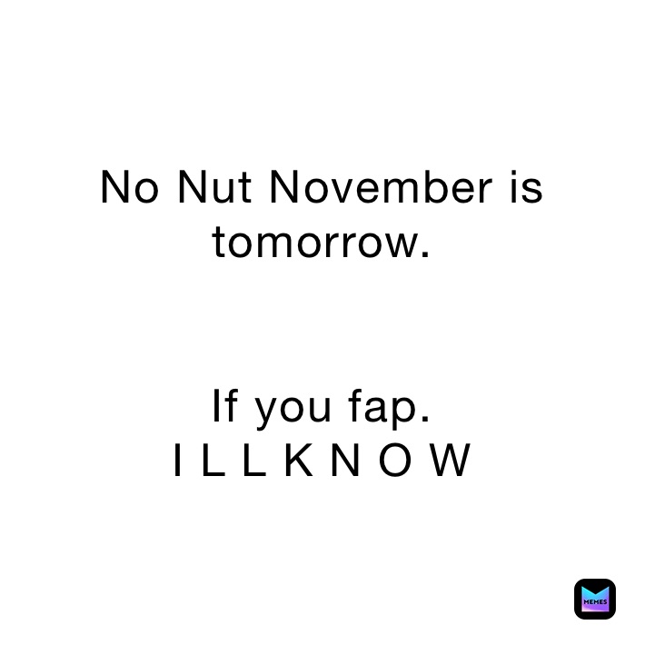 No Nut November is tomorrow.


If you fap.
I L L K N O W
