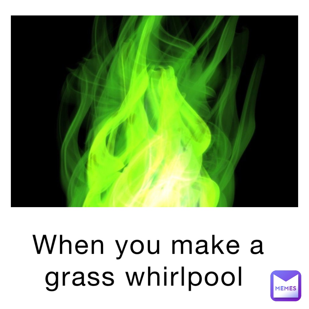 When you make a grass whirlpool