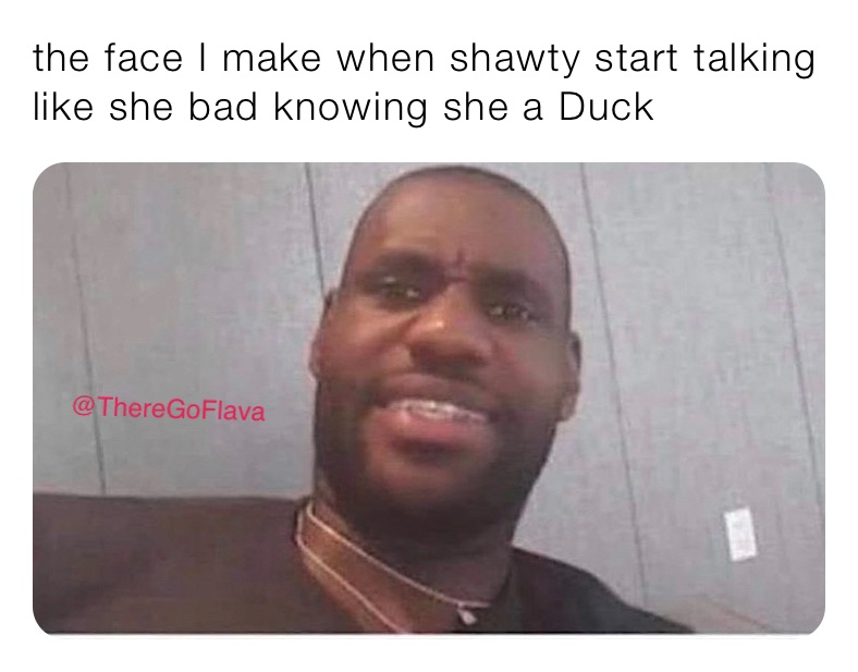 the face I make when shawty start talking like she bad knowing she a Duck