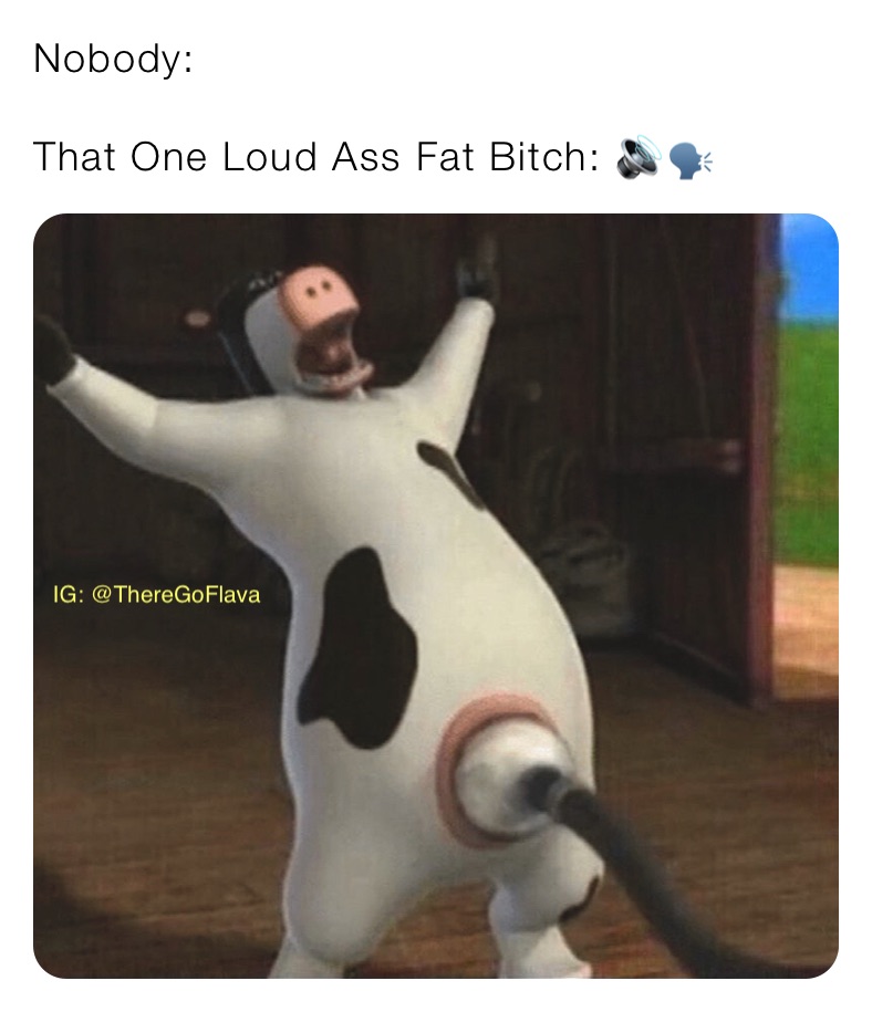 Nobody:

That One Loud Ass Fat Bitch: 🔊🗣