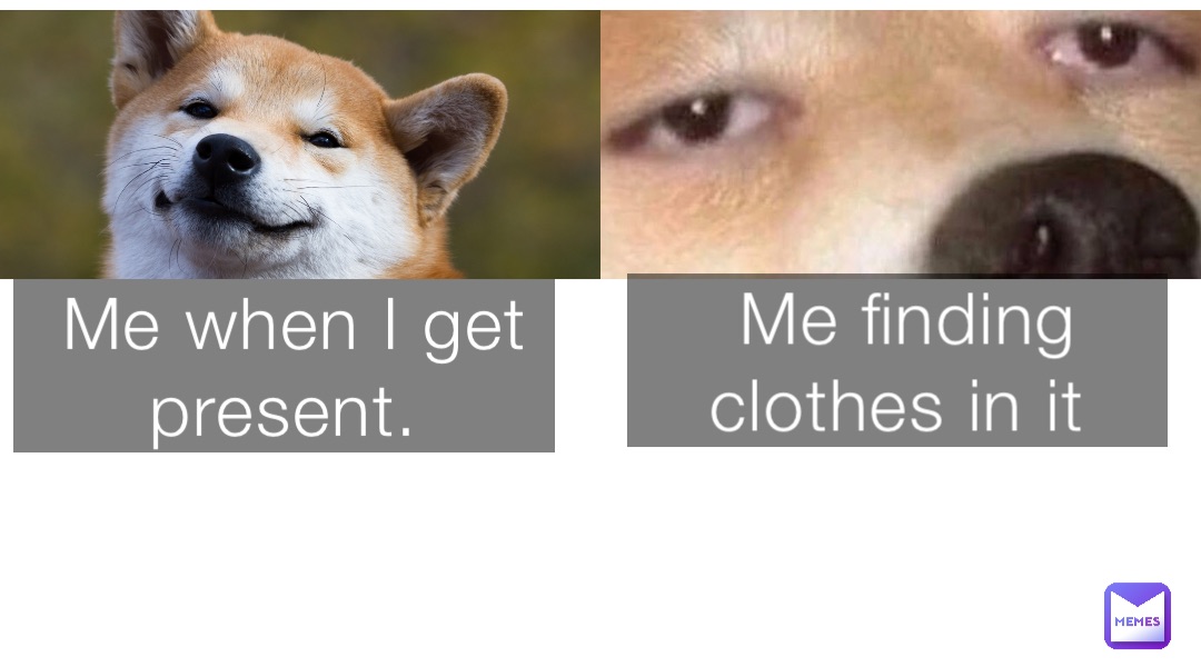 Me when I get present. Me finding clothes in it