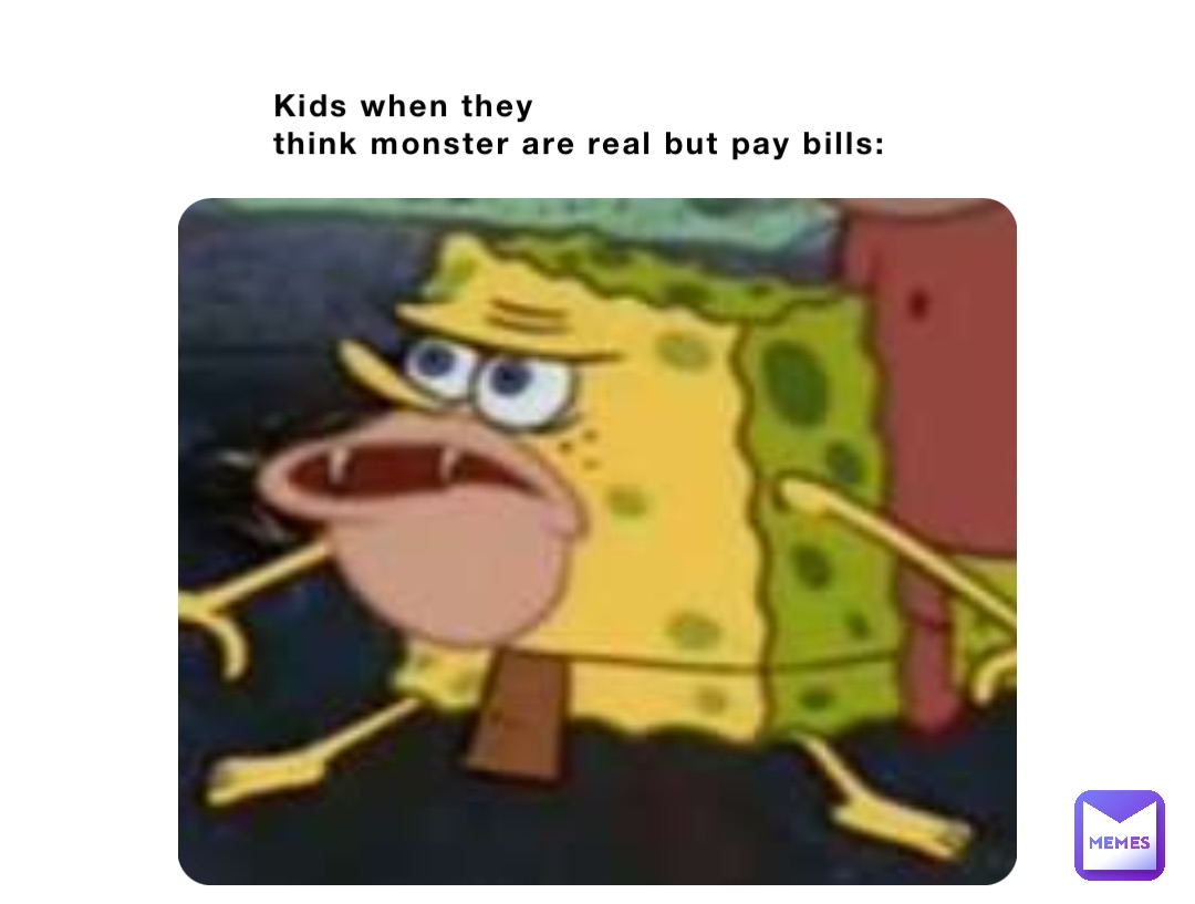 Kids when they 
think monster are real but pay bills: