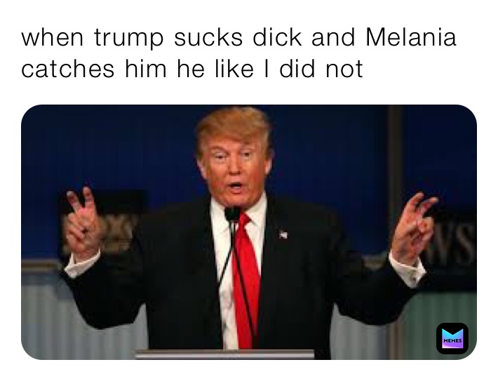 When Trump Sucks Dick And Melania Catches Him He Like I Did Not