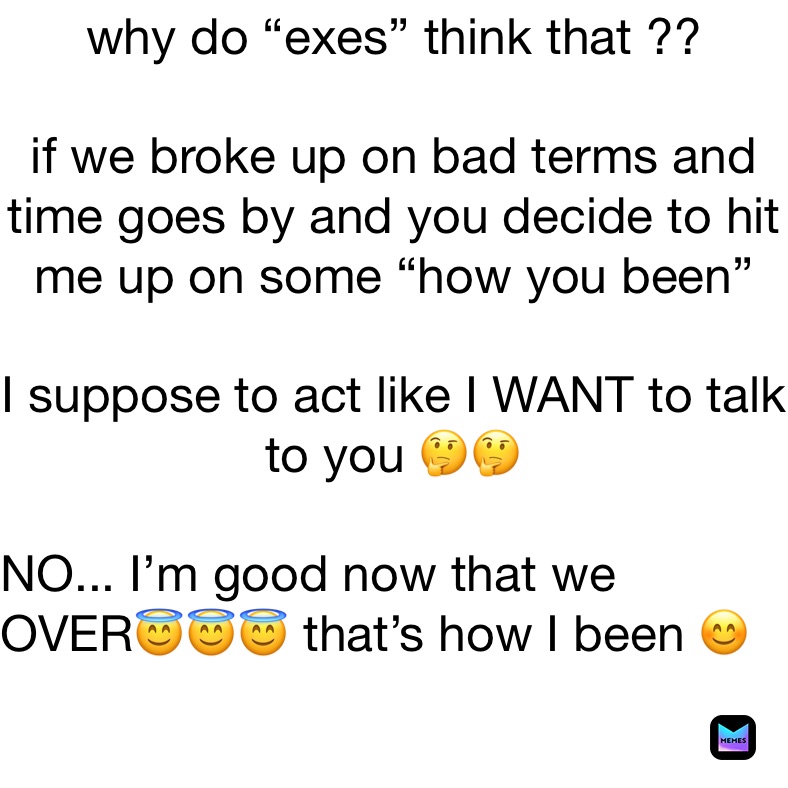 why do “exes” think that ?? if we broke up on bad terms and time goes by and you decide to hit