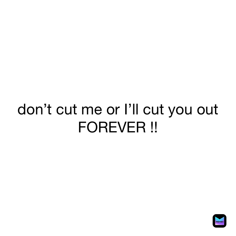 don’t cut me or I’ll cut you out 
FOREVER !!