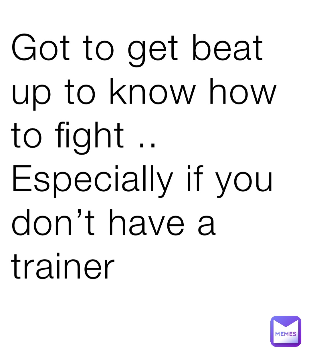 Got to get beat up to know how to fight ..
Especially if you don’t have a trainer