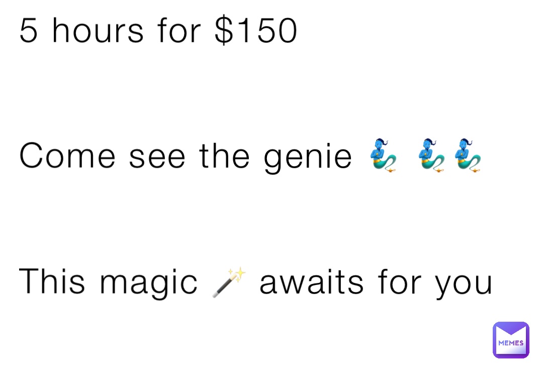 5 hours for $150 


Come see the genie 🧞‍♂️ 🧞‍♂️🧞‍♂️


This magic 🪄 awaits for you