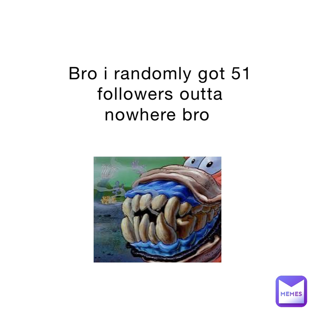 Bro i randomly got 51 followers outta nowhere bro