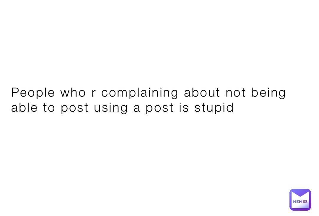 People who r complaining about not being able to post using a post is stupid