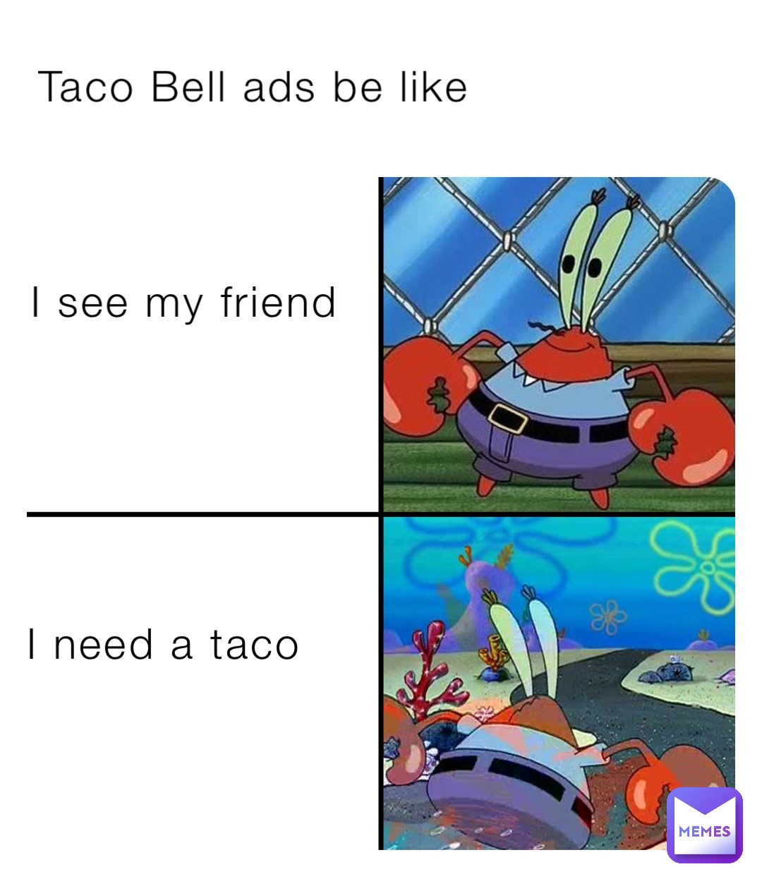 I see my friend Taco Bell ads be like I need a taco