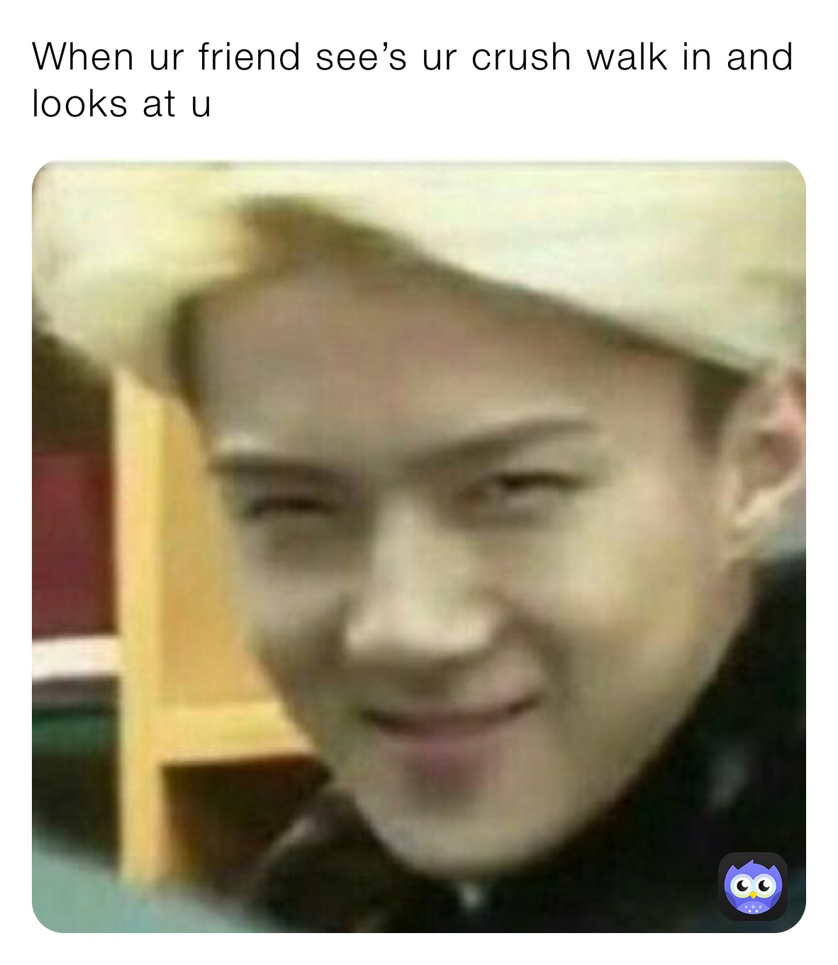 When ur friend see’s ur crush walk in and looks at u