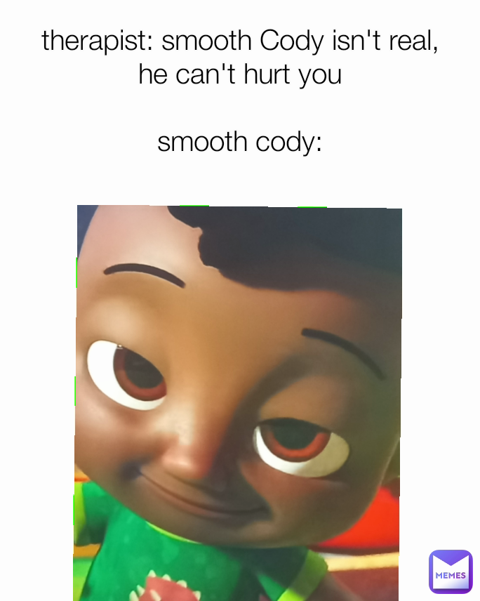therapist: smooth Cody isn't real,  he can't hurt you

smooth cody:
