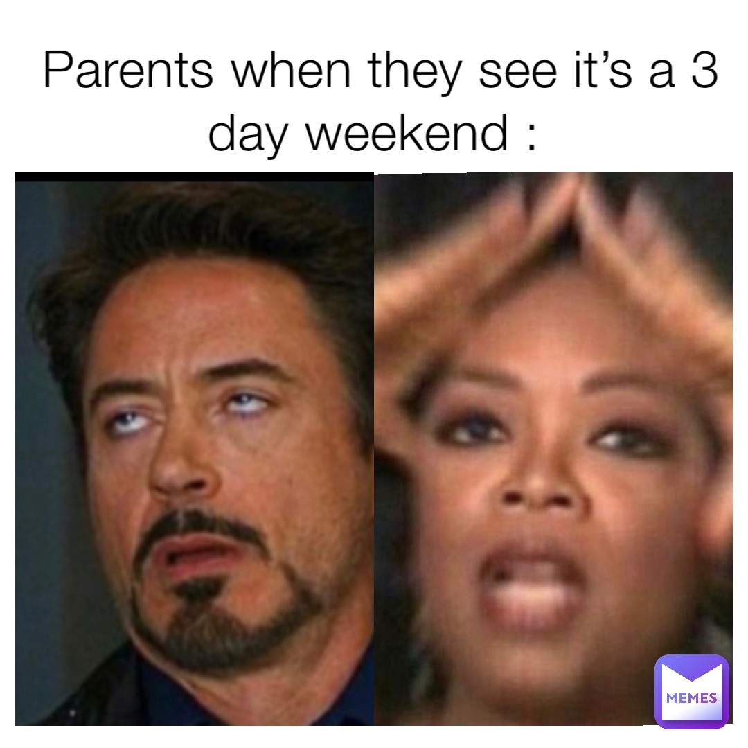 Parents when they see it’s a 3 day weekend :