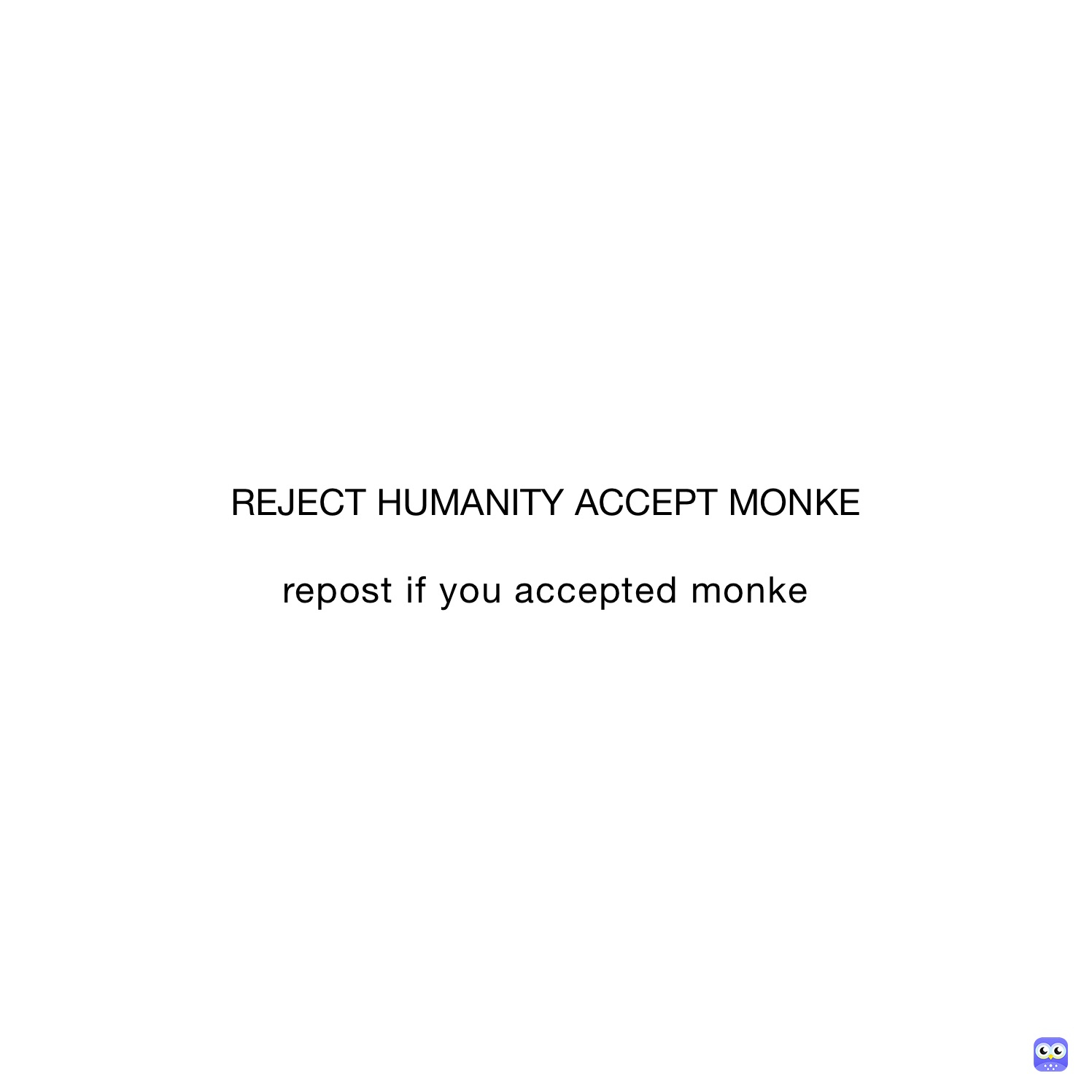 REJECT HUMANITY ACCEPT MONKE

repost if you accepted monke