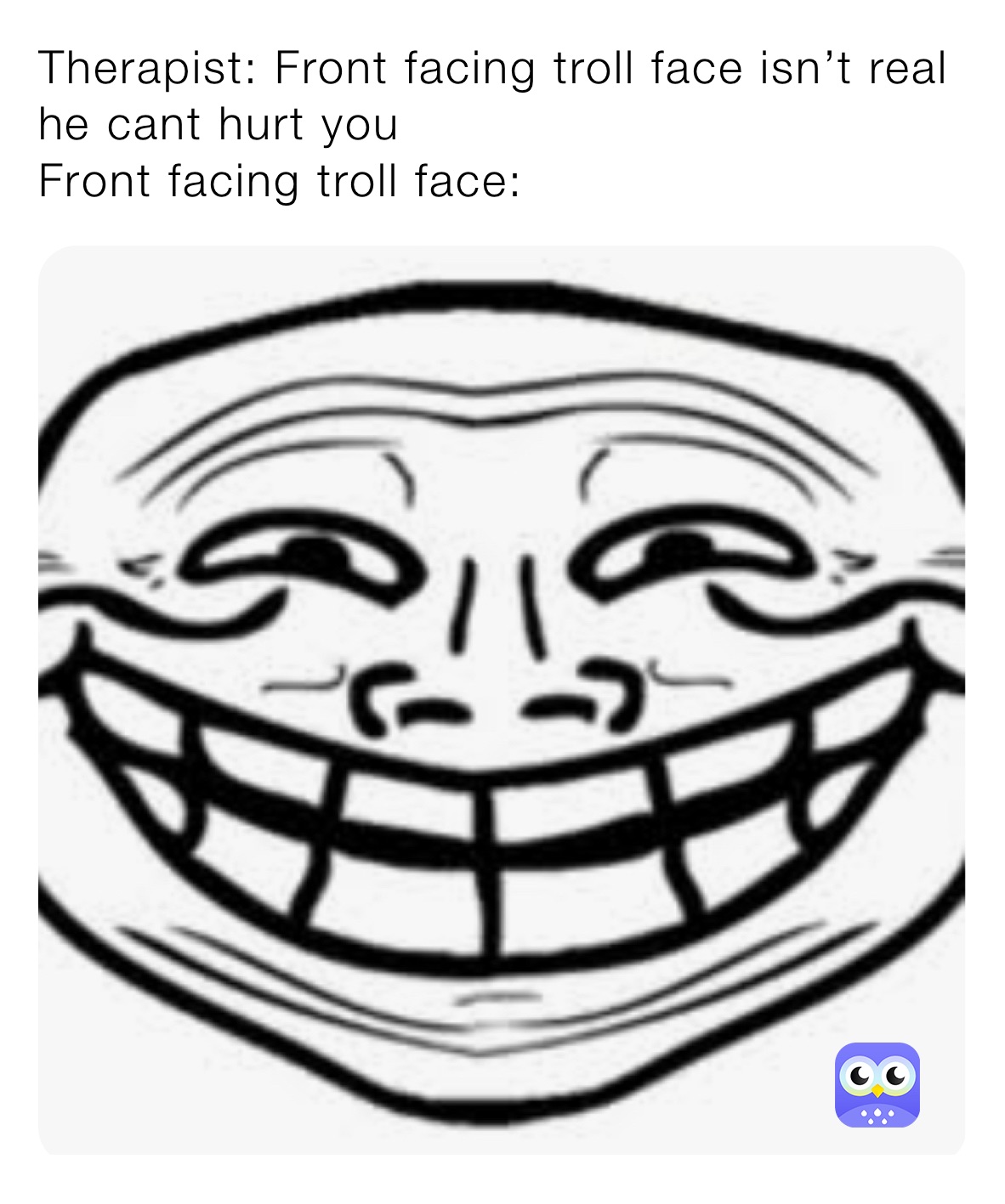 Therapist: Front facing troll face isn’t real he cant hurt you
Front facing troll face: