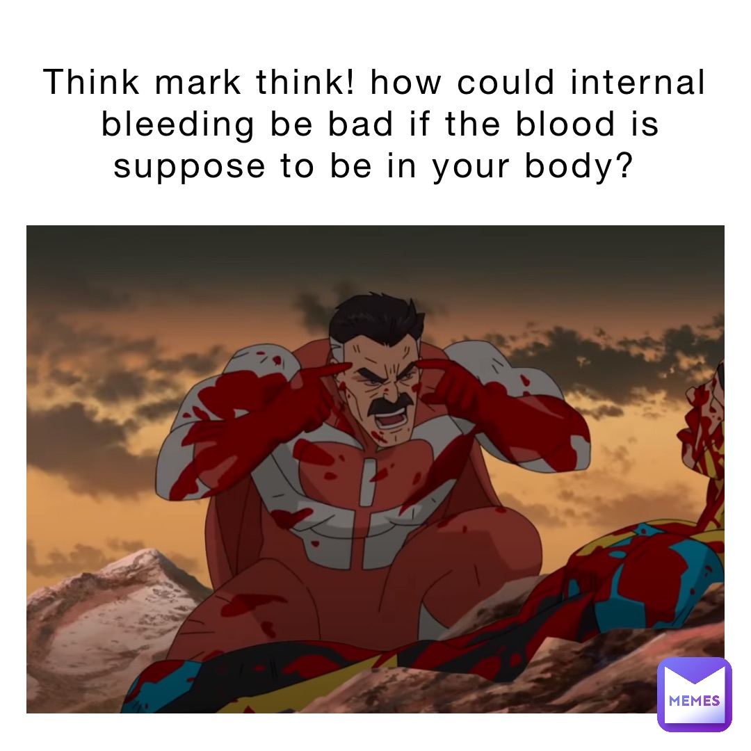 Think mark think! How could internal bleeding be bad if the blood is suppose to be in your body?