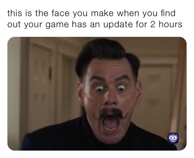 this is the face you make when you find out your game has an update for 2 hours