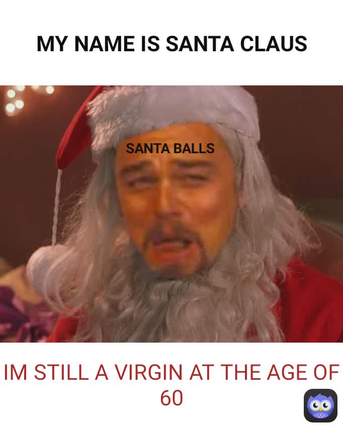 IM STILL A VIRGIN AT THE AGE OF 60 SANTA BALLS MY NAME IS SANTA CLAUS