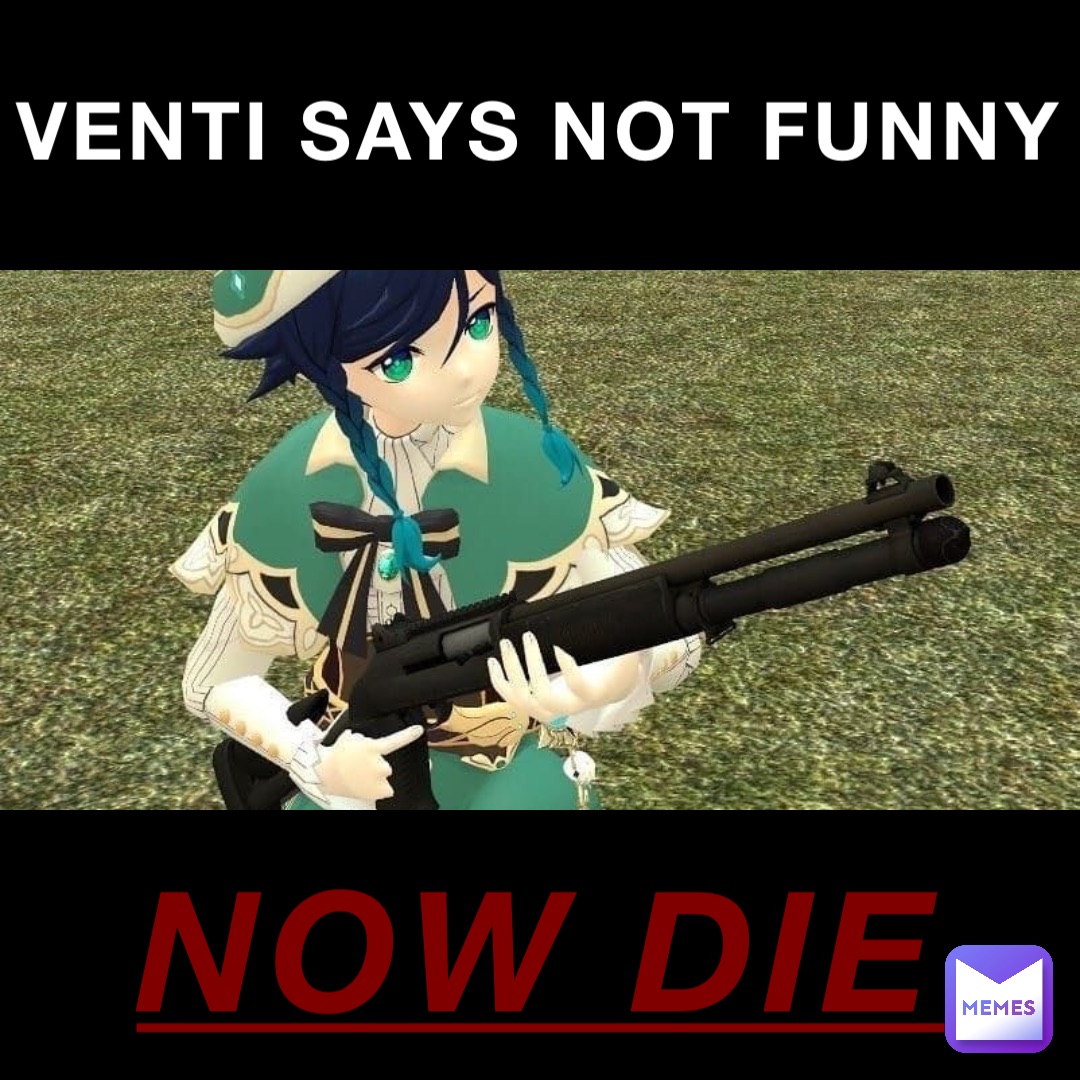 VENTI SAYS NOT FUNNY NOW DIE