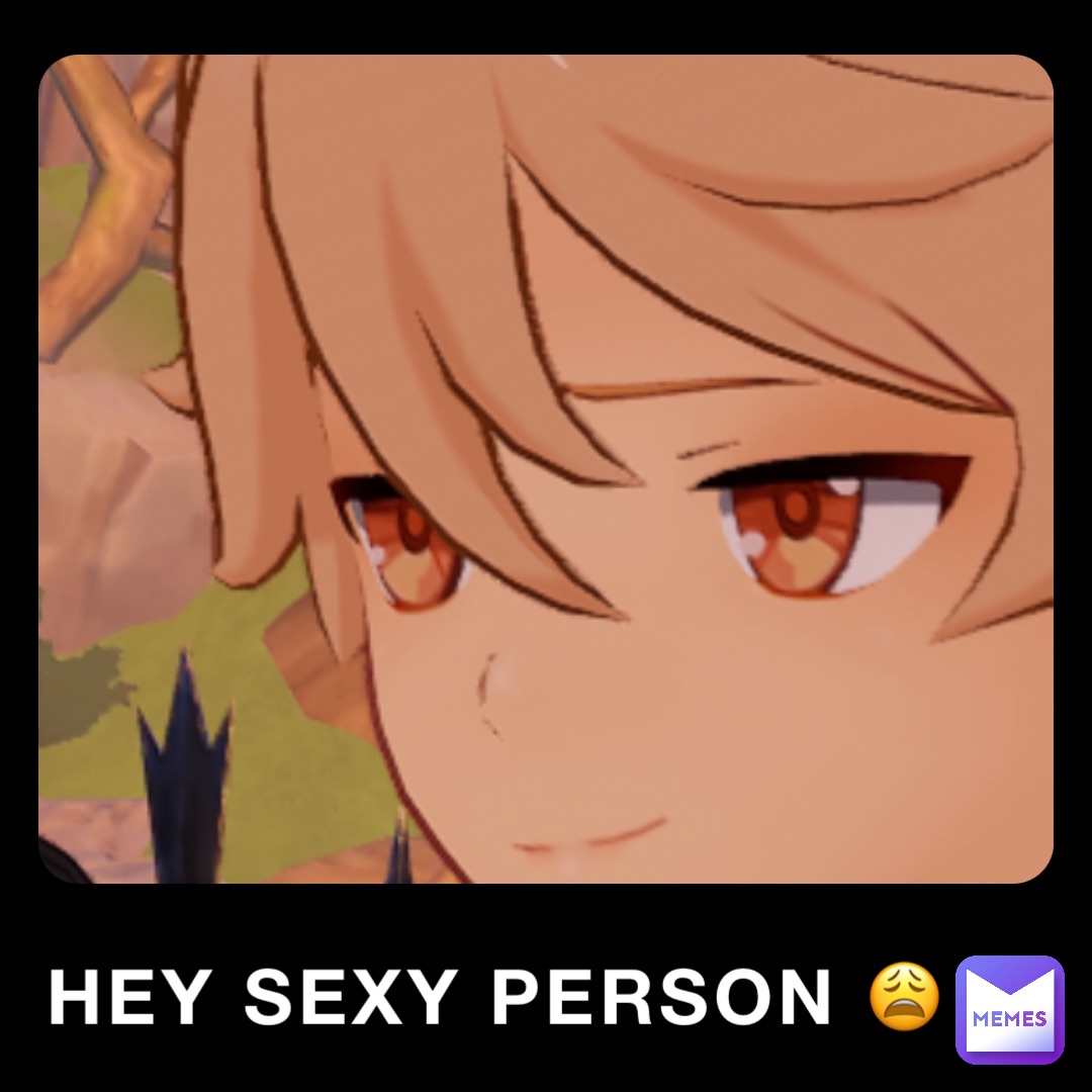 HEY SEXY PERSON 😩
