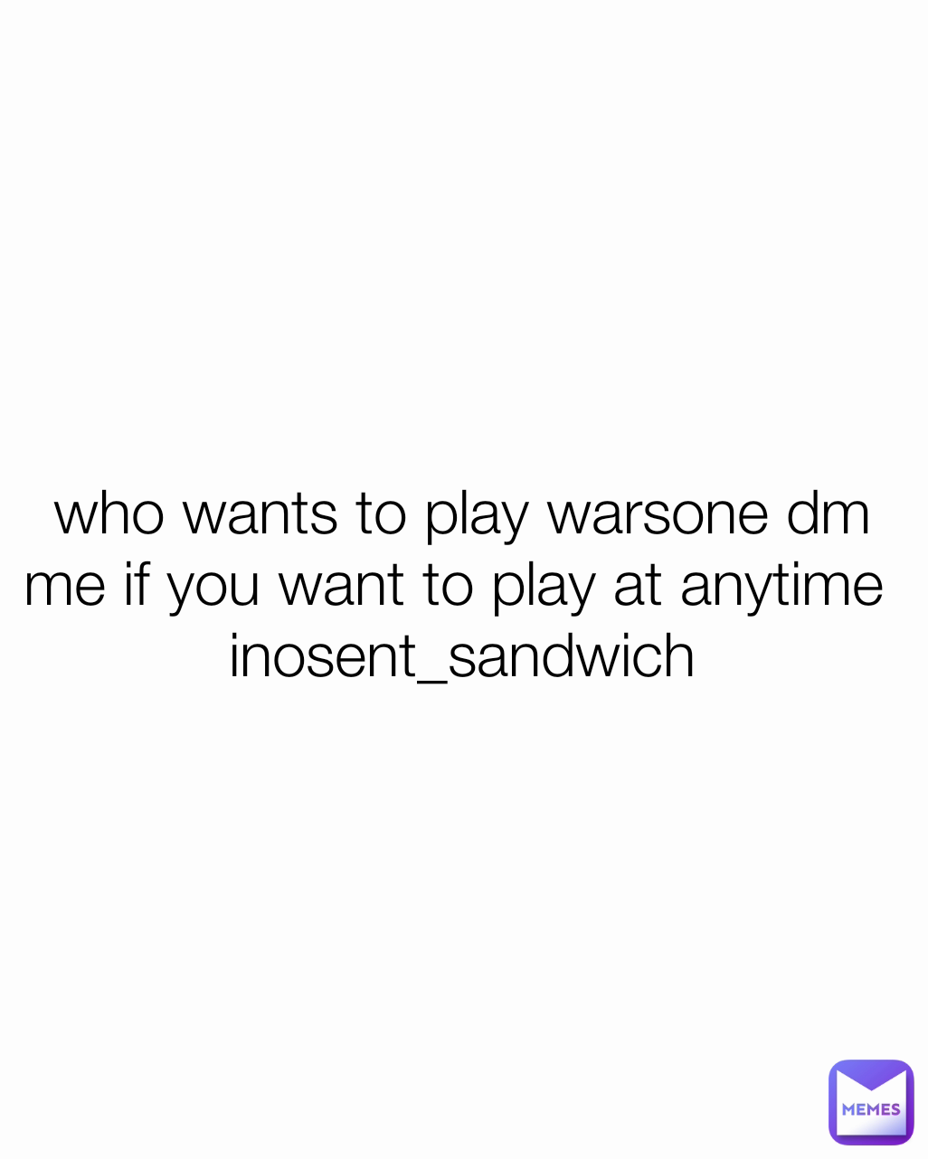 who wants to play warsone dm me if you want to play at anytime 
inosent_sandwich