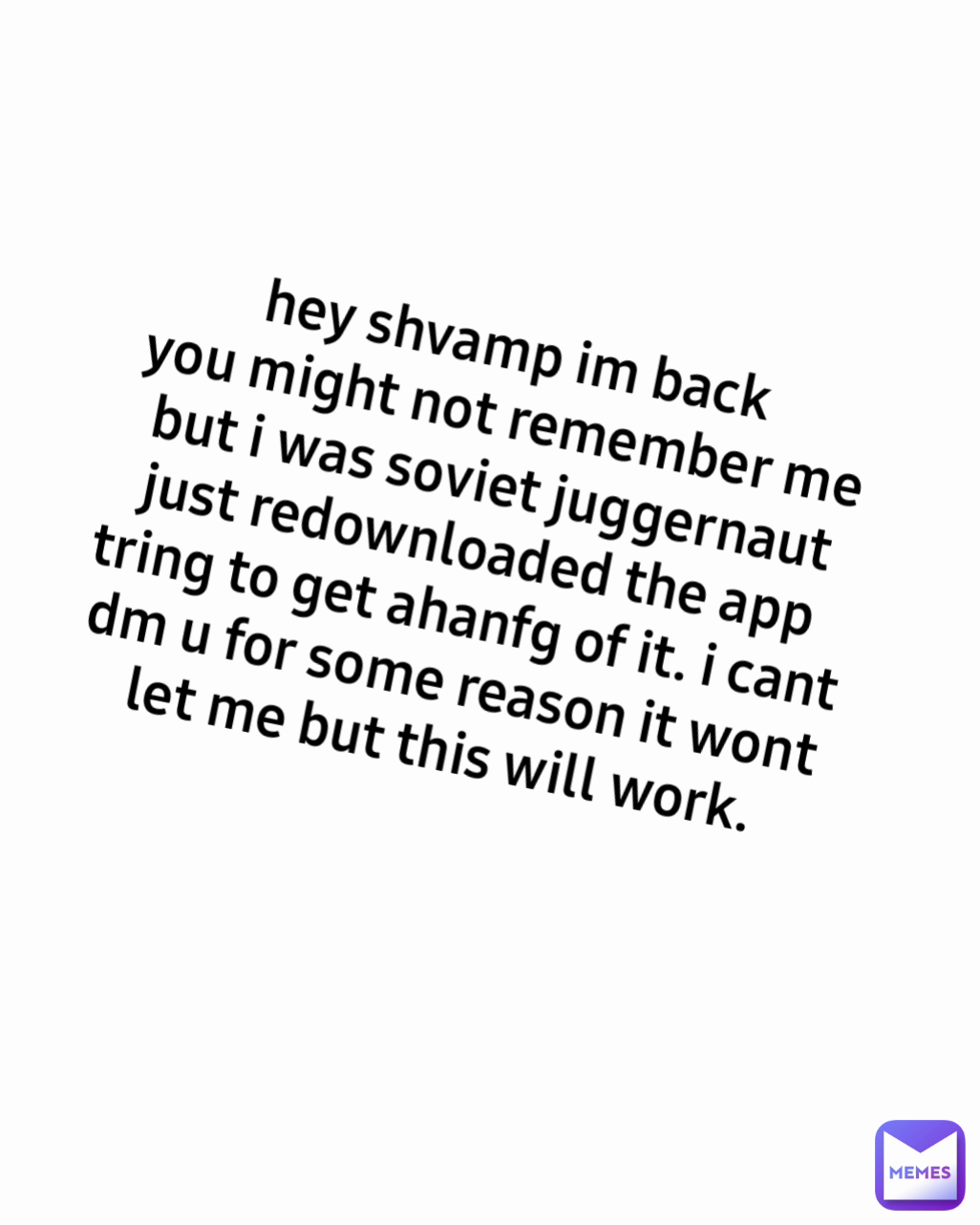 hey shvamp im back
you might not remember me but i was soviet juggernaut
just redownloaded the app tring to get ahanfg of it. i cant dm u for some reason it wont let me but this will work.