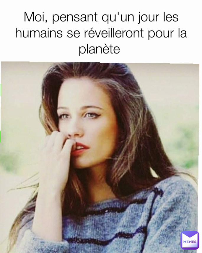 Moi, pensant qu'un jour les humains se réveilleront pour la planète 