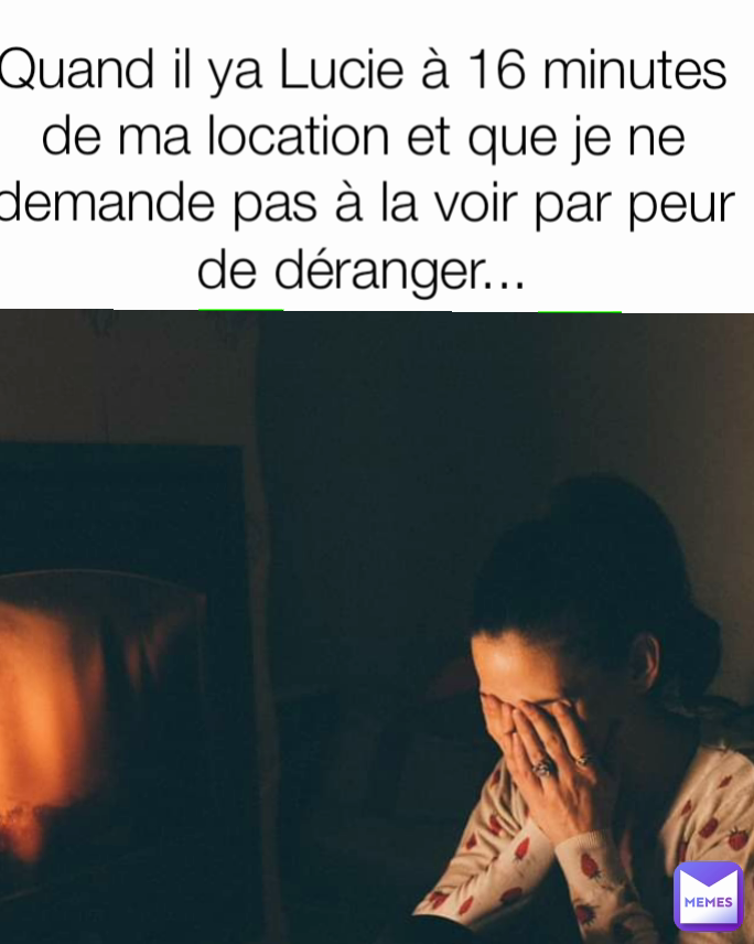 Quand il ya Lucie à 16 minutes de ma location et que je ne demande pas à la voir par peur de déranger...